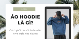 Áo hoodie là gì? 7 Cách phối đồ siêu ngầu với áo hoodie