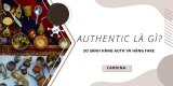 Authentic là gì? So sánh và phân biệt hàng auth, hàng fake và hàng replica